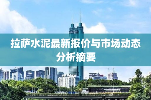 拉萨水泥最新报价与市场动态分析摘要