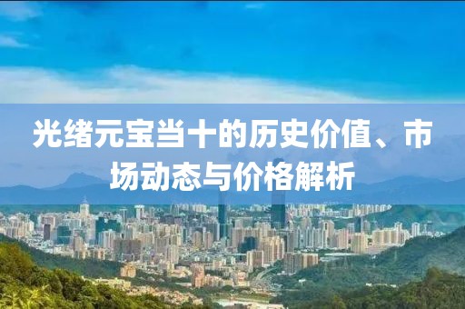 光绪元宝当十的历史价值、市场动态与价格解析