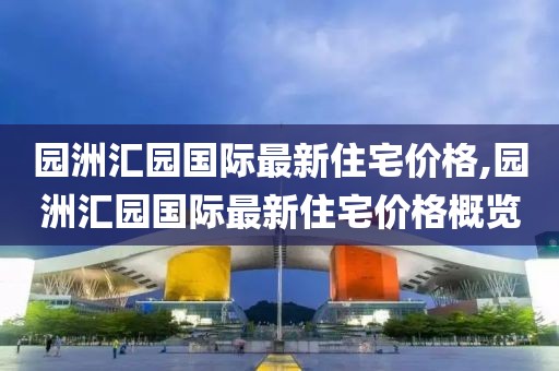 园洲汇园国际最新住宅价格,园洲汇园国际最新住宅价格概览