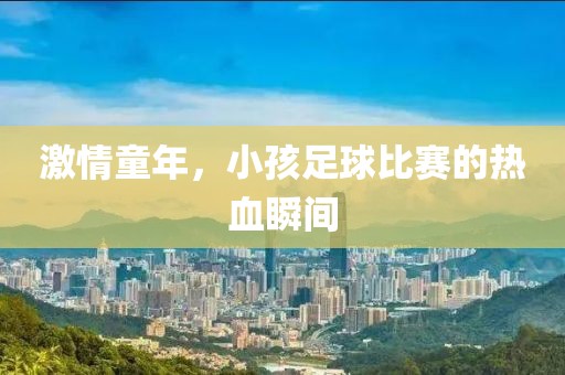 激情童年，小孩足球比赛的热血瞬间