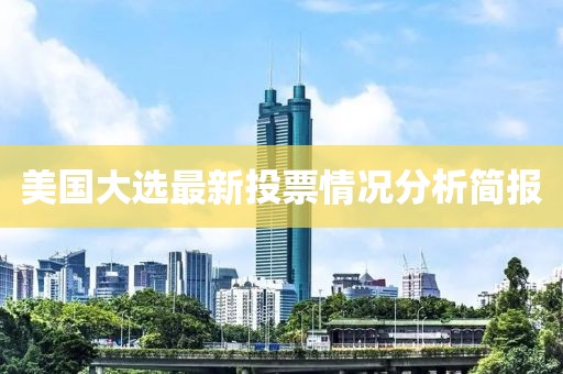 美国大选最新投票情况分析简报