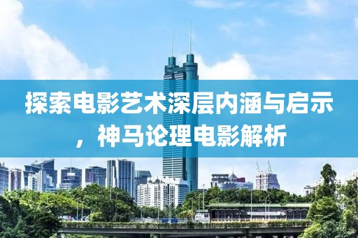 探索电影艺术深层内涵与启示，神马论理电影解析