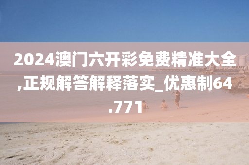 2024澳门六开彩免费精准大全,正规解答解释落实_优惠制64.771