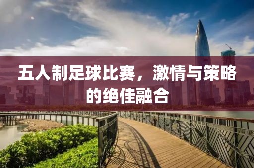 五人制足球比赛，激情与策略的绝佳融合