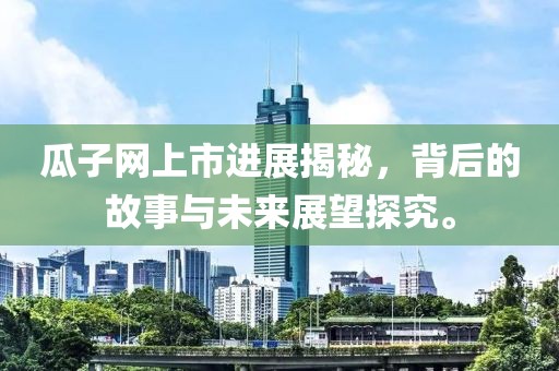 瓜子网上市进展揭秘，背后的故事与未来展望探究。