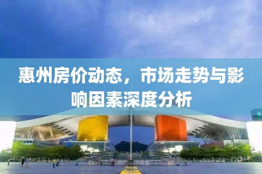 惠州房价动态，市场走势与影响因素深度分析