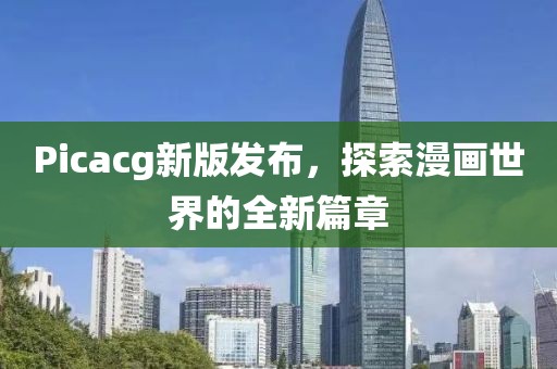 Picacg新版发布，探索漫画世界的全新篇章