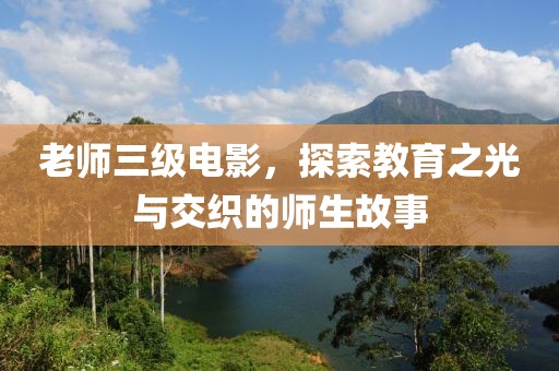 老师三级电影，探索教育之光与交织的师生故事