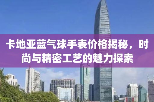 卡地亚蓝气球手表价格揭秘，时尚与精密工艺的魅力探索