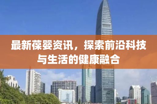 最新葆婴资讯，探索前沿科技与生活的健康融合