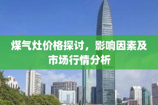 煤气灶价格探讨，影响因素及市场行情分析
