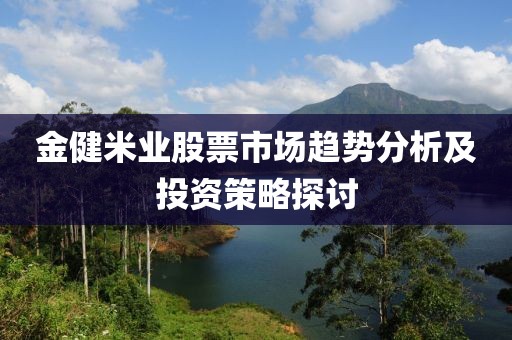 金健米业股票市场趋势分析及投资策略探讨