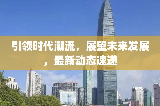 引领时代潮流，展望未来发展，最新动态速递