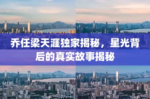 乔任梁天涯独家揭秘，星光背后的真实故事揭秘