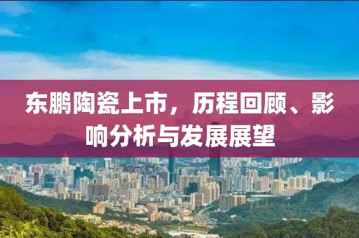 东鹏陶瓷上市，历程回顾、影响分析与发展展望