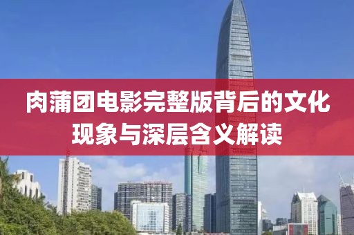 肉蒲团电影完整版背后的文化现象与深层含义解读
