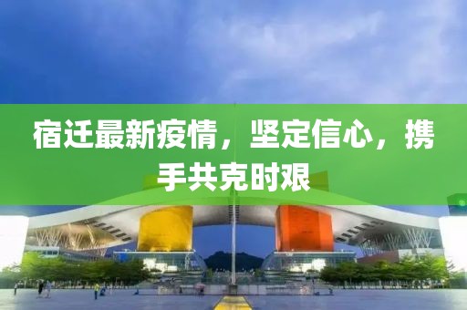 宿迁最新疫情，坚定信心，携手共克时艰