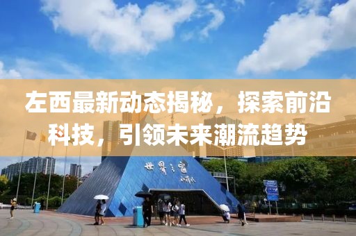 左西最新动态揭秘，探索前沿科技，引领未来潮流趋势