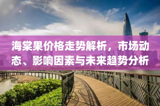 海棠果价格走势解析，市场动态、影响因素与未来趋势分析