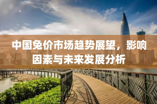 中国兔价市场趋势展望，影响因素与未来发展分析
