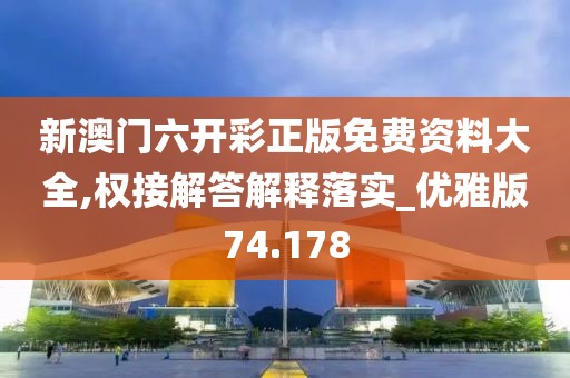 新澳门六开彩正版免费资料大全,权接解答解释落实_优雅版74.178