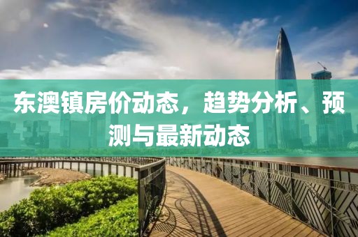 东澳镇房价动态，趋势分析、预测与最新动态