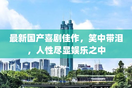 最新国产喜剧佳作，笑中带泪，人性尽显娱乐之中