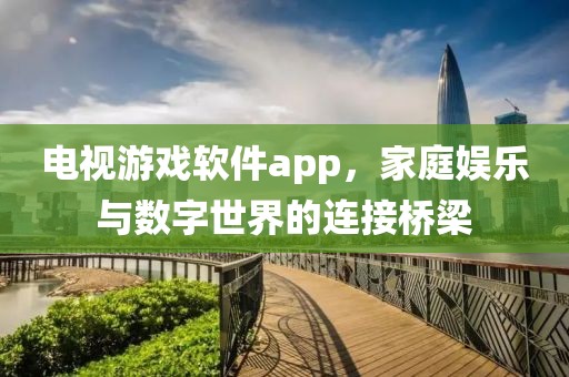 电视游戏软件app，家庭娱乐与数字世界的连接桥梁