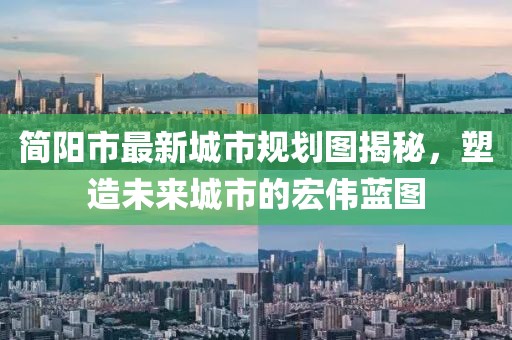简阳市最新城市规划图揭秘，塑造未来城市的宏伟蓝图