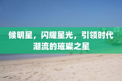 候明星，闪耀星光，引领时代潮流的璀璨之星