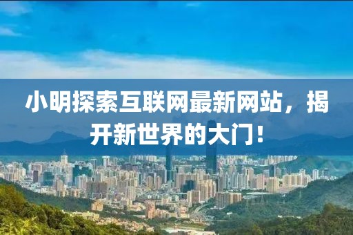 小明探索互联网最新网站，揭开新世界的大门！
