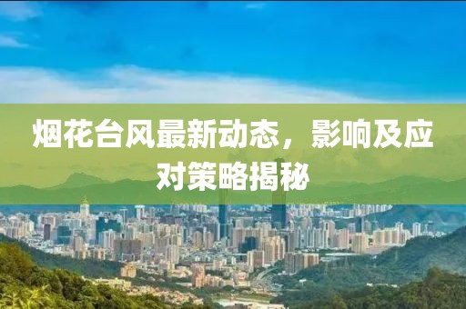 烟花台风最新动态，影响及应对策略揭秘
