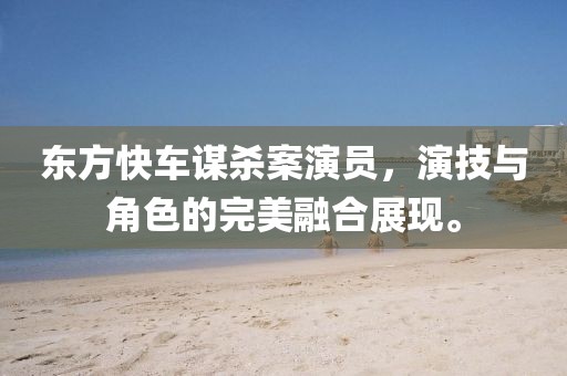 东方快车谋杀案演员，演技与角色的完美融合展现。