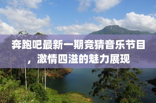 奔跑吧最新一期竞猜音乐节目，激情四溢的魅力展现