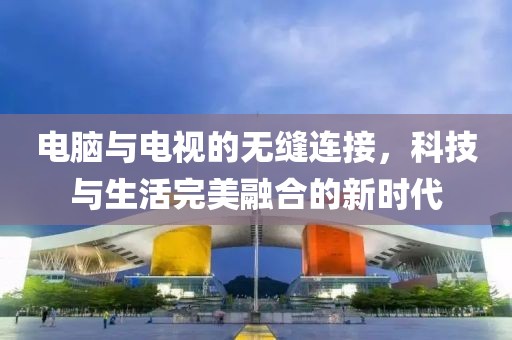电脑与电视的无缝连接，科技与生活完美融合的新时代