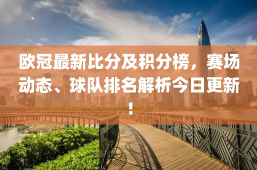 欧冠最新比分及积分榜，赛场动态、球队排名解析今日更新！