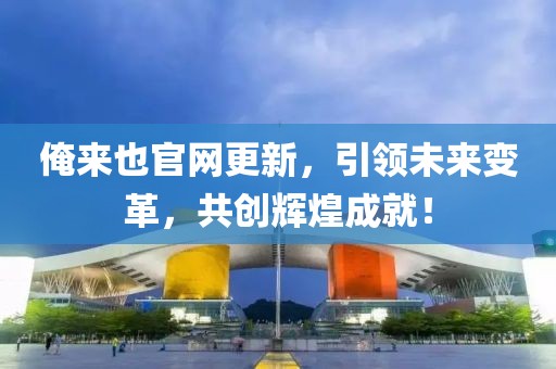 俺来也官网更新，引领未来变革，共创辉煌成就！