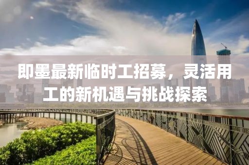 即墨最新临时工招募，灵活用工的新机遇与挑战探索