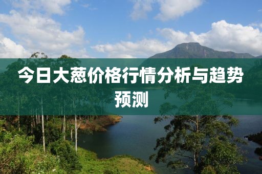 今日大葱价格行情分析与趋势预测