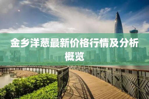 金乡洋葱最新价格行情及分析概览