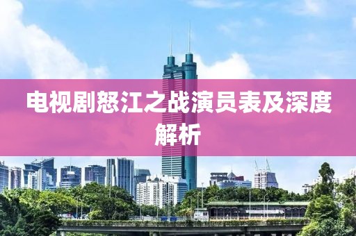 电视剧怒江之战演员表及深度解析