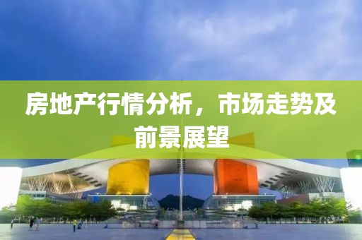 房地产行情分析，市场走势及前景展望