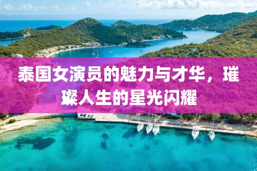 泰国女演员的魅力与才华，璀璨人生的星光闪耀