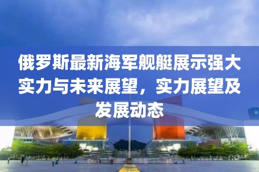 俄罗斯最新海军舰艇展示强大实力与未来展望，实力展望及发展动态