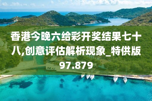 香港今晚六给彩开奖结果七十八,创意评估解析现象_特供版97.879