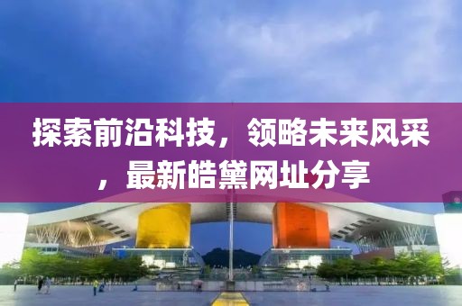 探索前沿科技，领略未来风采，最新皓黛网址分享