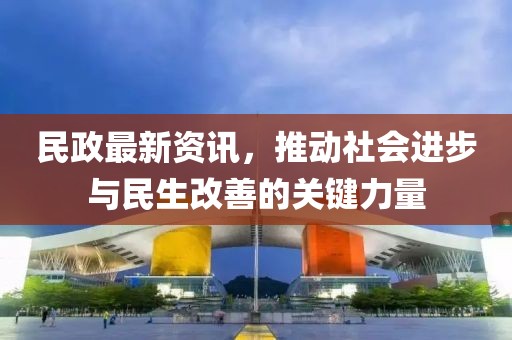 民政最新资讯，推动社会进步与民生改善的关键力量