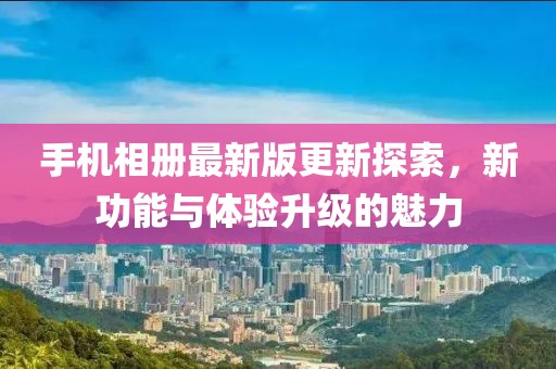 手机相册最新版更新探索，新功能与体验升级的魅力