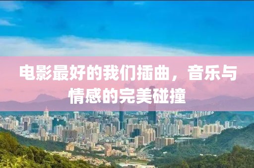 电影最好的我们插曲，音乐与情感的完美碰撞