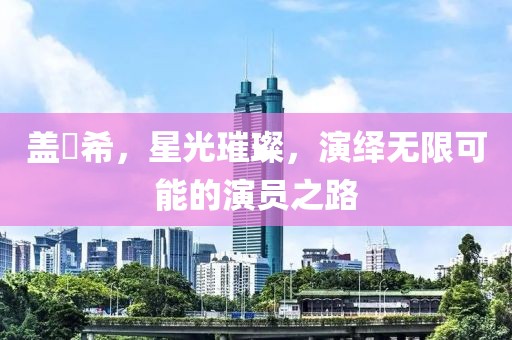 盖玥希，星光璀璨，演绎无限可能的演员之路